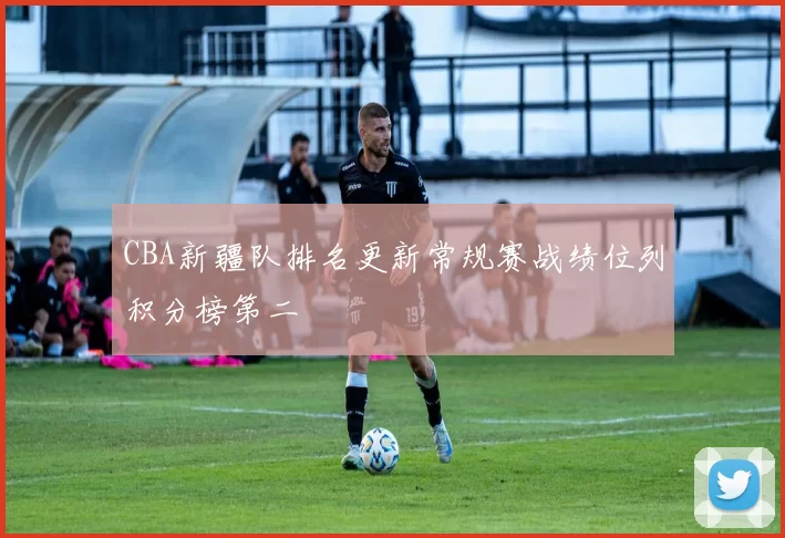 CBA新疆队排名更新常规赛战绩位列积分榜第二