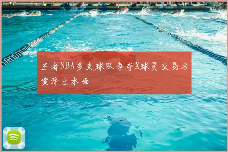 王者NBA多支球队争夺X球员交易方案浮出水面