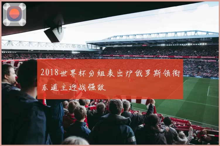 2018世界杯分组表出炉俄罗斯领衔东道主迎战强敌