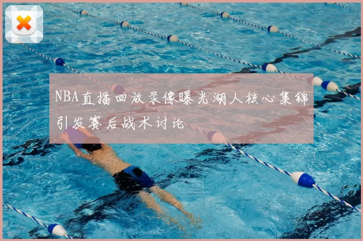 NBA直播回放录像曝光湖人核心集锦引发赛后战术讨论