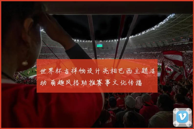 世界杯吉祥物设计亮相巴西主题活动 萌趣风格助推赛事文化传播