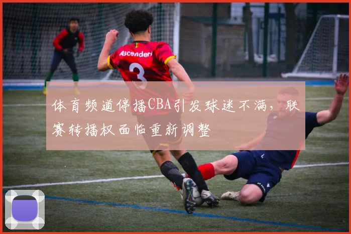 体育频道停播CBA引发球迷不满，联赛转播权面临重新调整