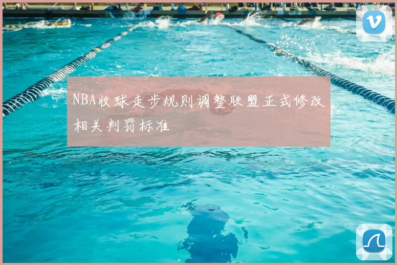 NBA收球走步规则调整联盟正式修改相关判罚标准