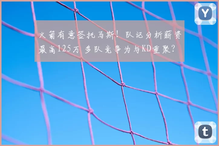火箭有意签托马斯！队记分析薪资最高125万 多队竞争为与KD重聚？
