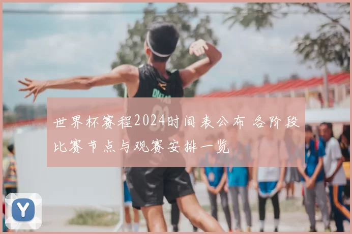 世界杯赛程2024时间表公布 各阶段比赛节点与观赛安排一览