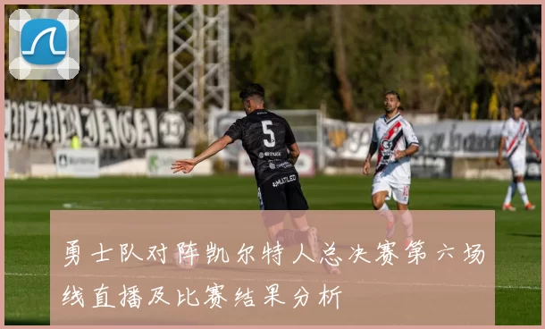 勇士队对阵凯尔特人总决赛第六场线直播及比赛结果分析