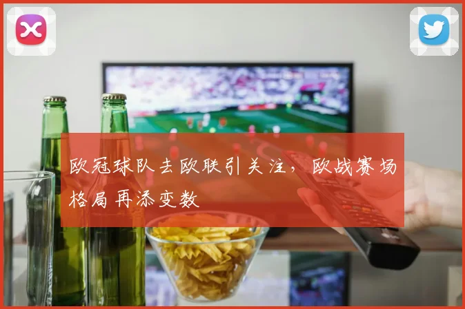 欧冠球队去欧联引关注,欧战赛场格局再添变数
