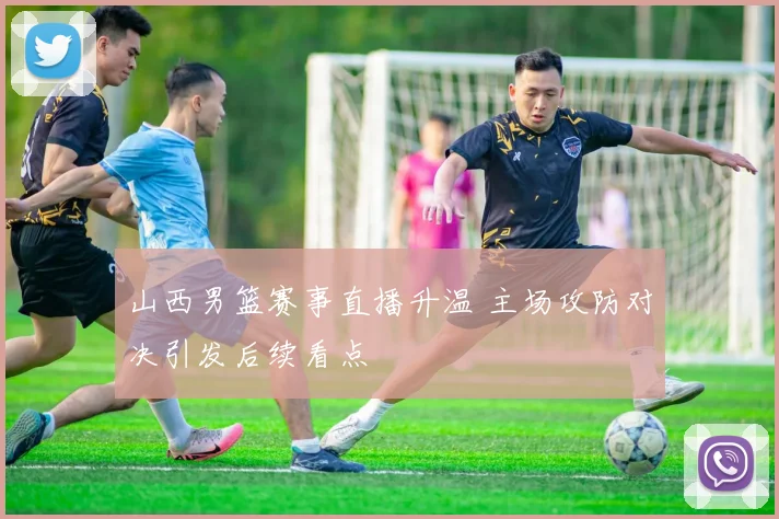 山西男篮赛事直播升温 主场攻防对决引发后续看点