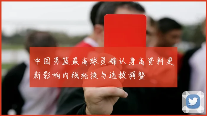 中国男篮最高球员确认身高资料更新影响内线轮换与选拔调整