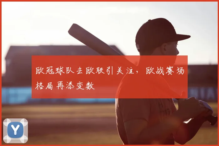 欧冠球队去欧联引关注,欧战赛场格局再添变数