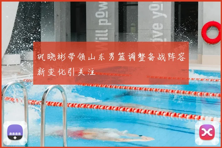 巩晓彬带领山东男篮调整备战阵容新变化引关注