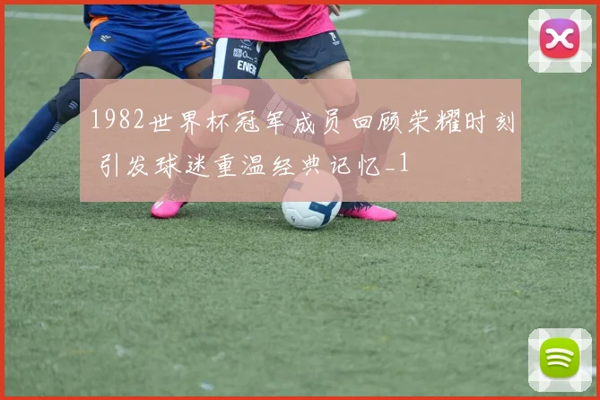 1982世界杯冠军成员回顾荣耀时刻 引发球迷重温经典记忆_1