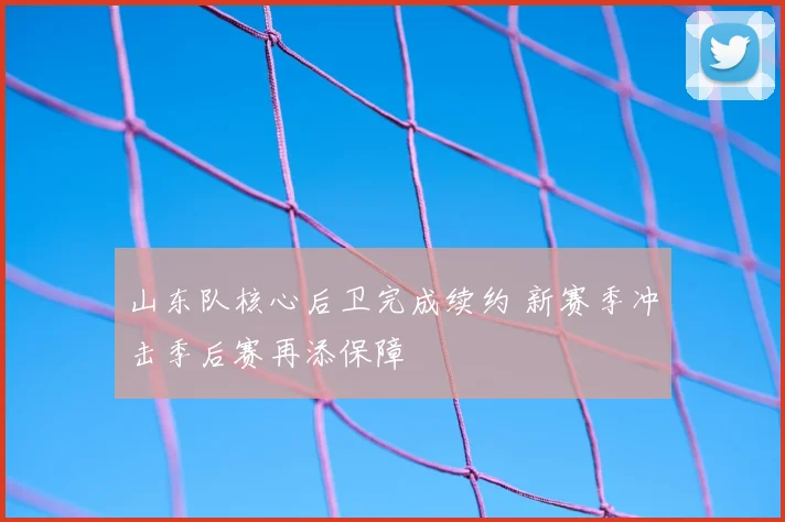 山东队核心后卫完成续约 新赛季冲击季后赛再添保障