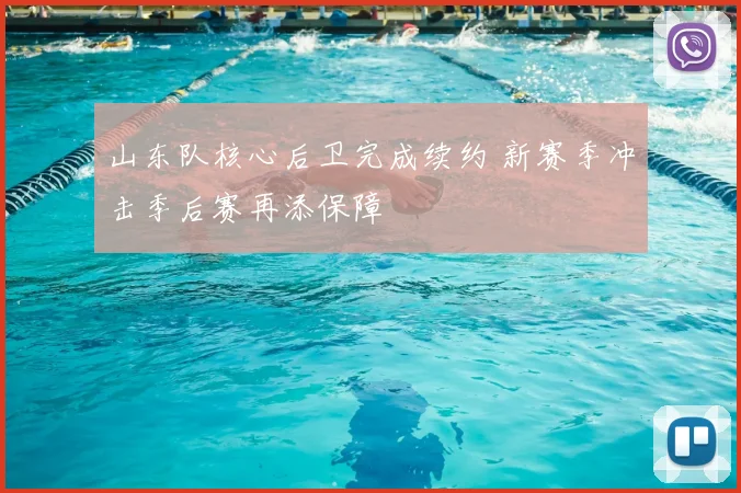 山东队核心后卫完成续约 新赛季冲击季后赛再添保障