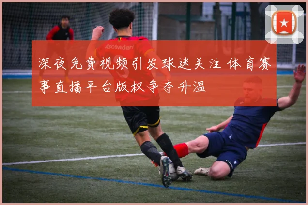 深夜免费视频引发球迷关注 体育赛事直播平台版权争夺升温