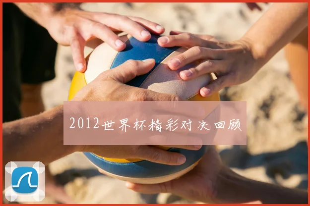 2012世界杯精彩对决回顾
