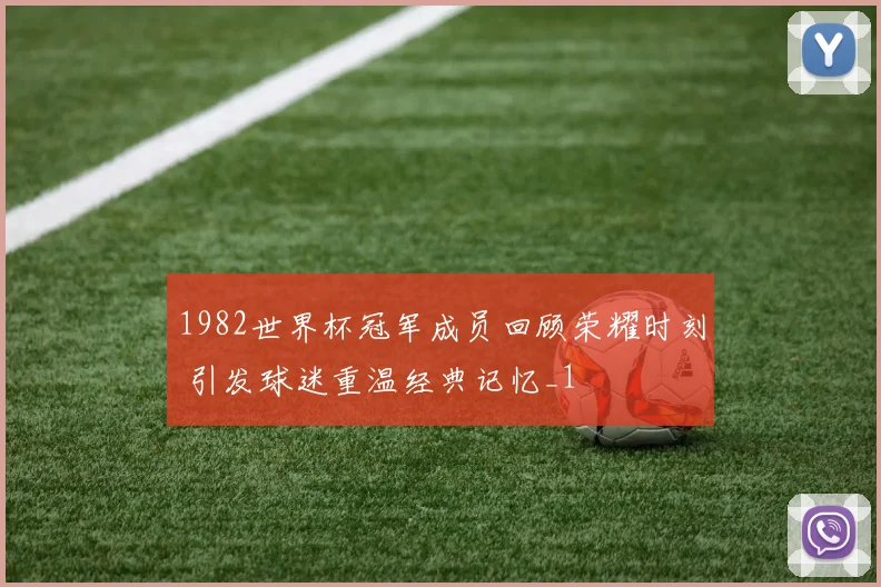 1982世界杯冠军成员回顾荣耀时刻 引发球迷重温经典记忆_1