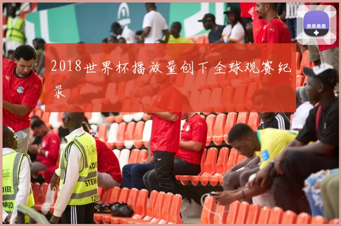 2018世界杯播放量创下全球观赛纪录