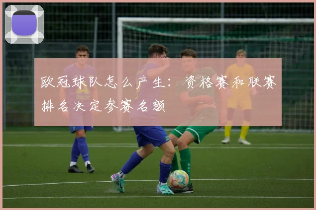 欧冠球队怎么产生:资格赛和联赛排名决定参赛名额