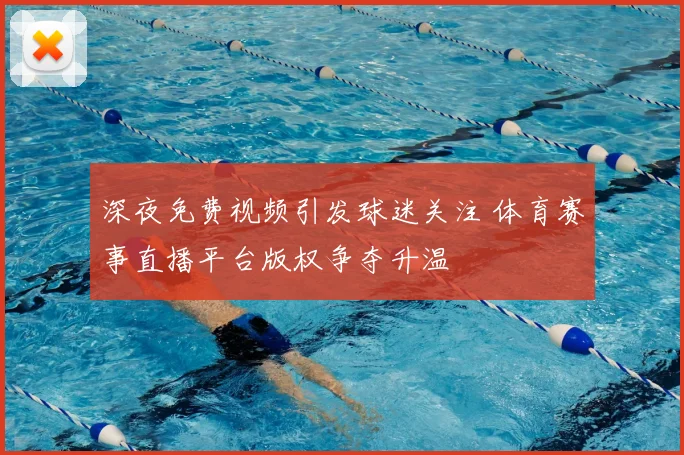 深夜免费视频引发球迷关注 体育赛事直播平台版权争夺升温